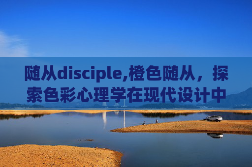 随从disciple,橙色随从,探索色彩心理学在现代设计中的应用 随从disciple,橙色随从,探索色彩心理学在现代设计中的应用