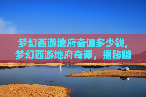 梦幻西游地府奇谭多少钱,梦幻西游地府奇谭，揭秘幽冥界的神秘传说