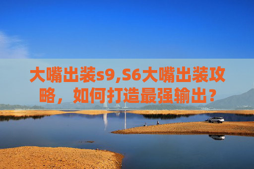 大嘴出装s9,S6大嘴出装攻略，如何打造最强输出？
