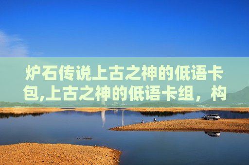 炉石传说上古之神的低语卡包,上古之神的低语卡组,构筑与策略 炉石传说上古之神的低语卡包,上古之神的低语卡组,构筑与策略