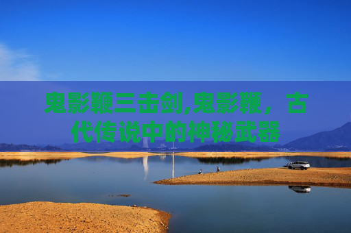 鬼影鞭三击剑,鬼影鞭,古代传说中的神秘武器 鬼影鞭三击剑,鬼影鞭,古代传说中的神秘武器