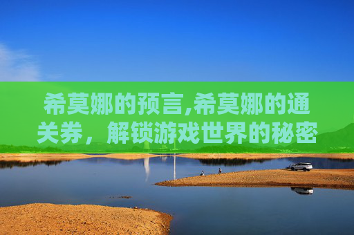 希莫娜的预言,希莫娜的通关券,解锁游戏世界的秘密 希莫娜的预言,希莫娜的通关券,解锁游戏世界的秘密