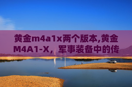 黄金m4a1x两个版本,黄金M4A1-X，军事装备中的传奇
