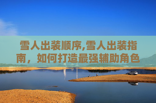 雪人出装顺序,雪人出装指南，如何打造最强辅助角色