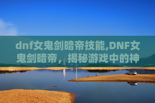 dnf女鬼剑暗帝技能,DNF女鬼剑暗帝,揭秘游戏中的神秘角色 dnf女鬼剑暗帝技能,DNF女鬼剑暗帝,揭秘游戏中的神秘角色