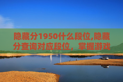 隐藏分1950什么段位,隐藏分查询对应段位，掌握游戏竞技的黄金标准