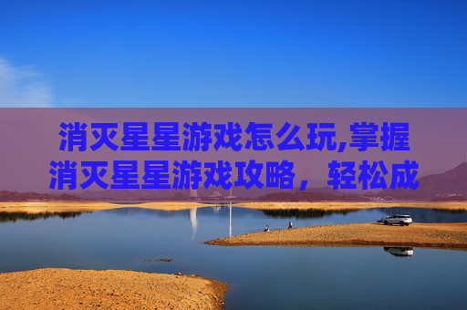 消灭星星游戏怎么玩,掌握消灭星星游戏攻略，轻松成为高分玩家