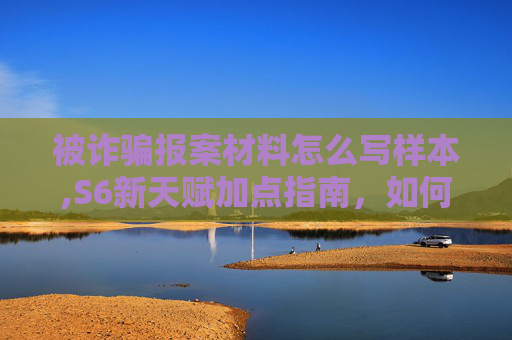 被诈骗报案材料怎么写样本,S6新天赋加点指南，如何最大化你的英雄潜力