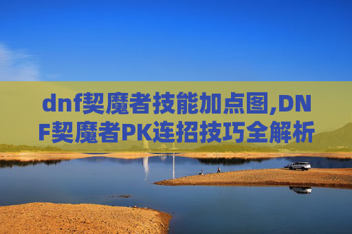dnf契魔者技能加点图,DNF契魔者PK连招技巧全解析