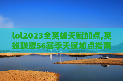 lol2023全英雄天赋加点,英雄联盟S6赛季天赋加点指南，全面解析与实用技巧