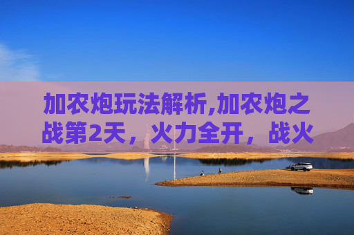 加农炮玩法解析,加农炮之战第2天，火力全开，战火重燃