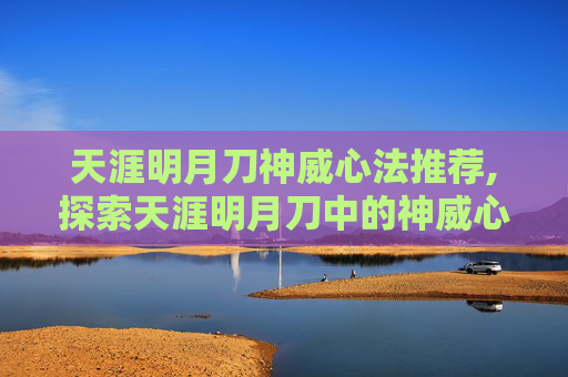 天涯明月刀神威心法推荐,探索天涯明月刀中的神威心法,深度解析与实战应用 天涯明月刀神威心法推荐,探索天涯明月刀中的神威心法,深度解析与实战应用