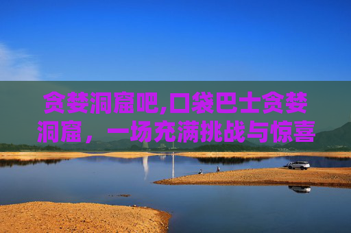 贪婪洞窟吧,口袋巴士贪婪洞窟，一场充满挑战与惊喜的探险之旅