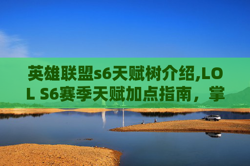 英雄联盟s6天赋树介绍,LOL S6赛季天赋加点指南,掌握关键技能提升战斗效率 英雄联盟s6天赋树介绍,LOL S6赛季天赋加点指南,掌握关键技能提升战斗效率