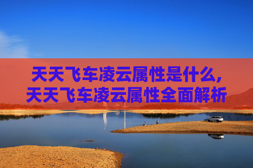 天天飞车凌云属性是什么,天天飞车凌云属性全面解析