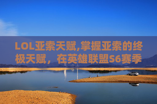 LOL亚索天赋,掌握亚索的终极天赋，在英雄联盟S6赛季中成为真正的风之剑客