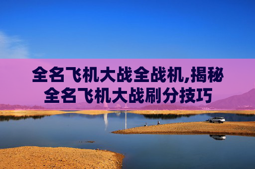 全名飞机大战全战机,揭秘全名飞机大战刷分技巧