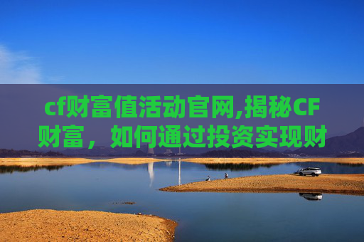 cf财富值活动官网,揭秘CF财富,如何通过投资实现财务自由? cf财富值活动官网,揭秘CF财富,如何通过投资实现财务自由?