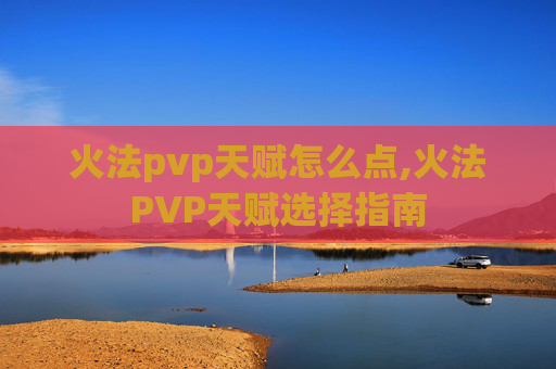 火法pvp天赋怎么点,火法PVP天赋选择指南