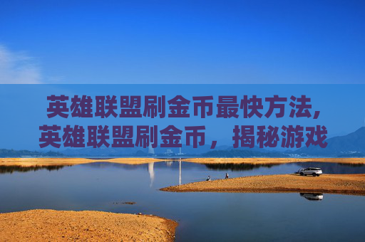英雄联盟刷金币最快方法,英雄联盟刷金币,揭秘游戏内非法获利的黑色产业链 英雄联盟刷金币最快方法,英雄联盟刷金币,揭秘游戏内非法获利的黑色产业链