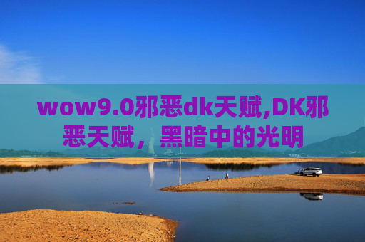 wow9.0邪恶dk天赋,DK邪恶天赋,黑暗中的光明 wow9.0邪恶dk天赋,DK邪恶天赋,黑暗中的光明
