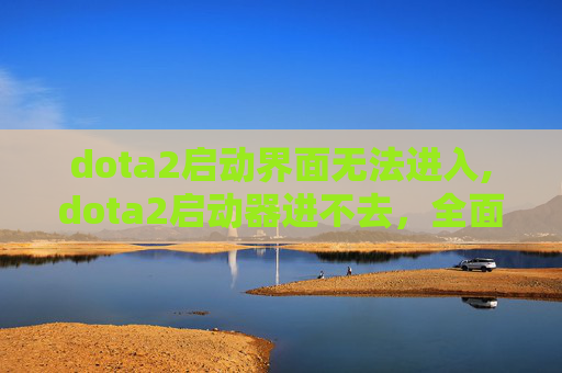 dota2启动界面无法进入,dota2启动器进不去，全面诊断与解决策略