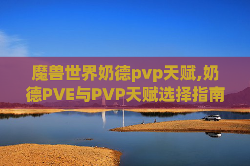 魔兽世界奶德pvp天赋,奶德PVE与PVP天赋选择指南