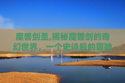 魔兽剑圣,揭秘魔兽剑的奇幻世界，一个史诗般的冒险旅程