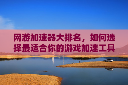 网游加速器大排名，如何选择最适合你的游戏加速工具？