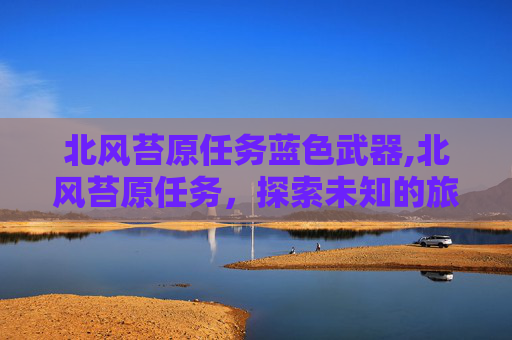 北风苔原任务蓝色武器,北风苔原任务,探索未知的旅程 北风苔原任务蓝色武器,北风苔原任务,探索未知的旅程