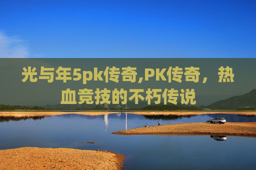 光与年5pk传奇,PK传奇，热血竞技的不朽传说