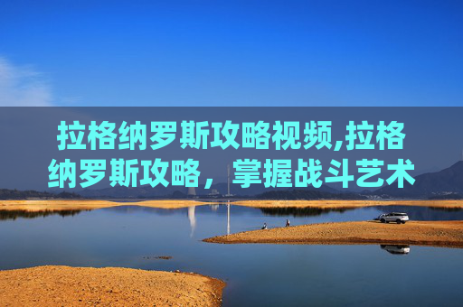 拉格纳罗斯攻略视频,拉格纳罗斯攻略,掌握战斗艺术,成为魔兽世界中的终极战士 拉格纳罗斯攻略视频,拉格纳罗斯攻略,掌握战斗艺术,成为魔兽世界中的终极战士