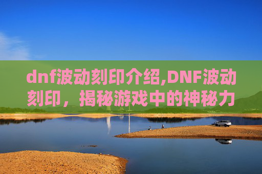 dnf波动刻印介绍,DNF波动刻印，揭秘游戏中的神秘力量