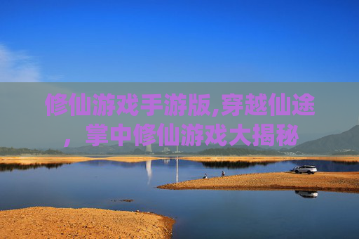修仙游戏手游版,穿越仙途，掌中修仙游戏大揭秘
