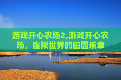 游戏开心农场2,游戏开心农场，虚拟世界的田园乐章