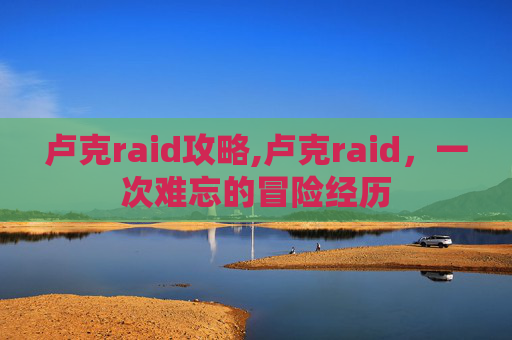 卢克raid攻略,卢克raid，一次难忘的冒险经历