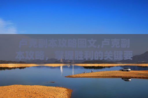 卢克副本攻略图文,卢克副本攻略,掌握胜利的关键要素 卢克副本攻略图文,卢克副本攻略,掌握胜利的关键要素