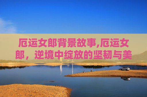 厄运女郎背景故事,厄运女郎,逆境中绽放的坚韧与美丽 厄运女郎背景故事,厄运女郎,逆境中绽放的坚韧与美丽