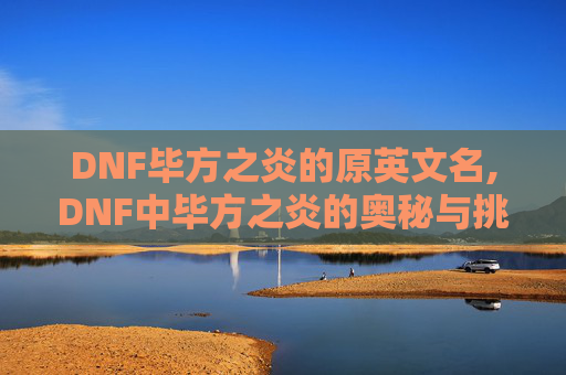 DNF毕方之炎的原英文名,DNF中毕方之炎的奥秘与挑战 DNF毕方之炎的原英文名,DNF中毕方之炎的奥秘与挑战