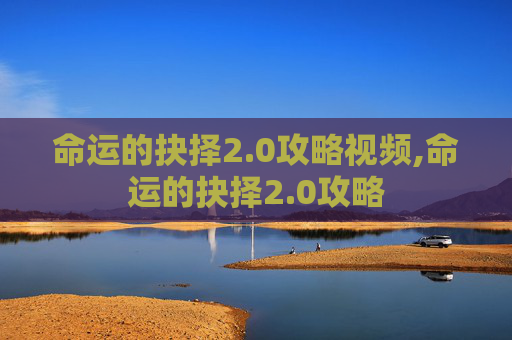 命运的抉择2.0攻略视频,命运的抉择2.0攻略