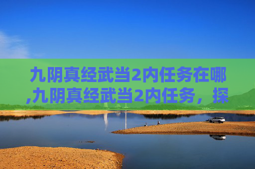 九阴真经武当2内任务在哪,九阴真经武当2内任务，探索与挑战