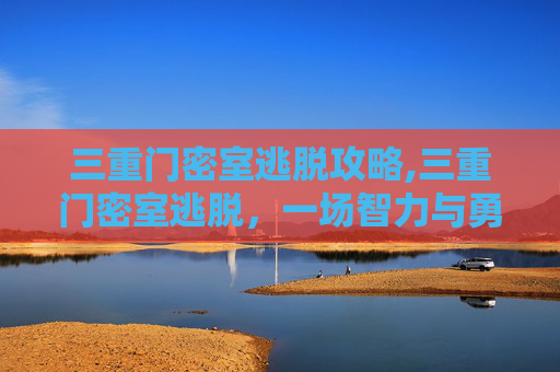 三重门密室逃脱攻略,三重门密室逃脱，一场智力与勇气的较量