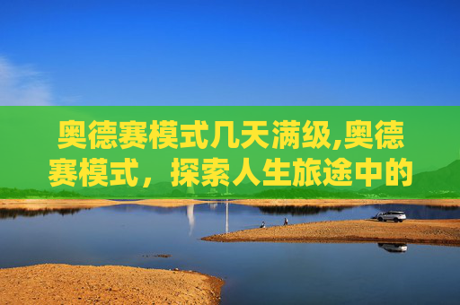 奥德赛模式几天满级,奥德赛模式,探索人生旅途中的自我重塑与成长 奥德赛模式几天满级,奥德赛模式,探索人生旅途中的自我重塑与成长