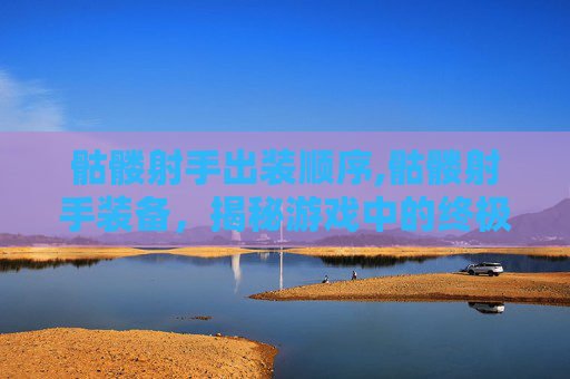 骷髅射手出装顺序,骷髅射手装备，揭秘游戏中的终极武器