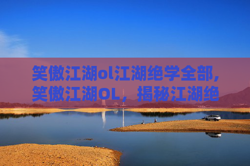 笑傲江湖ol江湖绝学全部,笑傲江湖OL，揭秘江湖绝学，成为武林至尊
