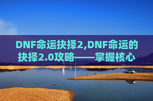 DNF命运抉择2,DNF命运的抉择2.0攻略——掌握核心机制，决胜未来