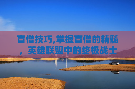 盲僧技巧,掌握盲僧的精髓，英雄联盟中的终极战士