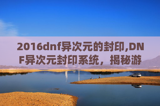 2016dnf异次元的封印,DNF异次元封印系统,揭秘游戏中的神秘力量 2016dnf异次元的封印,DNF异次元封印系统,揭秘游戏中的神秘力量