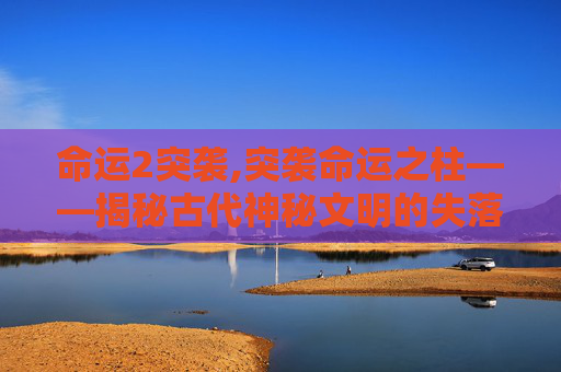 命运2突袭,突袭命运之柱——揭秘古代神秘文明的失落宝藏