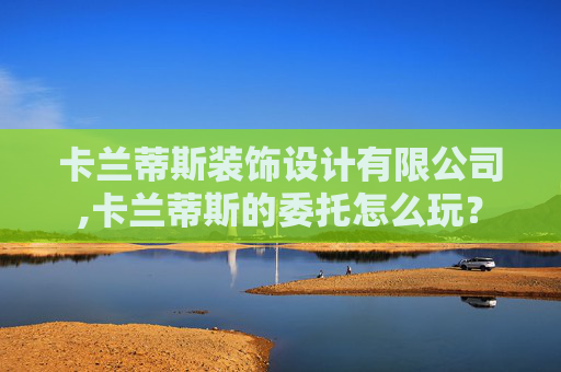 卡兰蒂斯装饰设计有限公司,卡兰蒂斯的委托怎么玩？